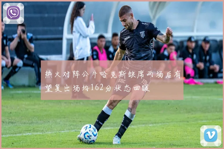 热火对阵公牛哈克斯缺席两场后有望复出场均162分状态回暖