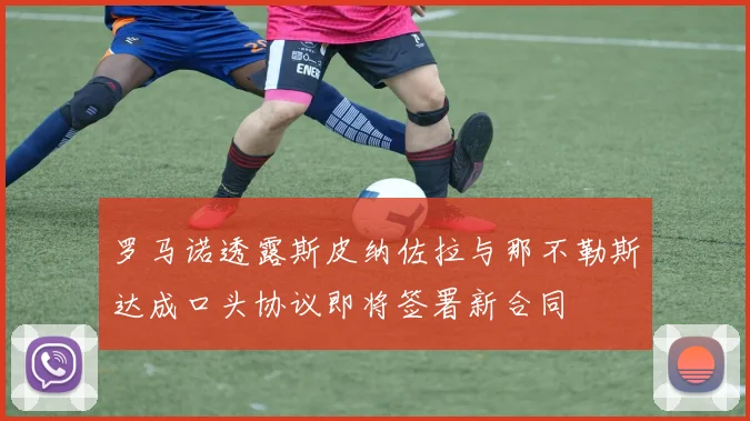 罗马诺透露斯皮纳佐拉与那不勒斯达成口头协议即将签署新合同