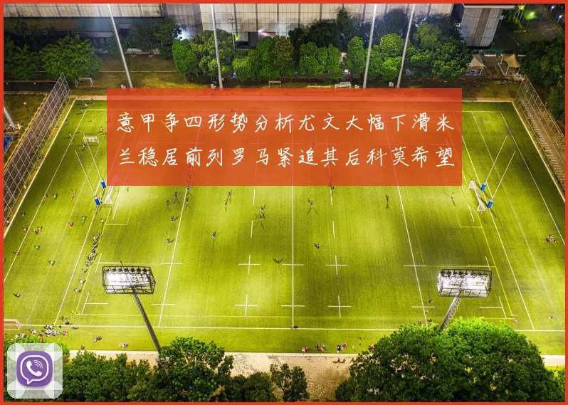 意甲争四形势分析尤文大幅下滑米兰稳居前列罗马紧追其后科莫希望渺茫