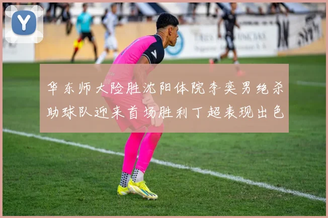 华东师大险胜沈阳体院李奕男绝杀助球队迎来首场胜利丁超表现出色贡献21分5断