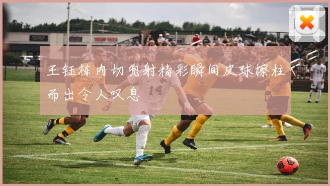 王钰栋内切兜射精彩瞬间皮球擦柱而出令人叹息