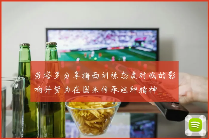 劳塔罗分享梅西训练态度对我的影响并努力在国米传承这种精神