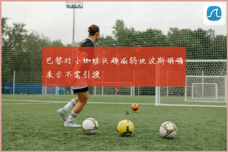 巴黎对小蜘蛛兴趣减弱坎波斯明确表示不需引援