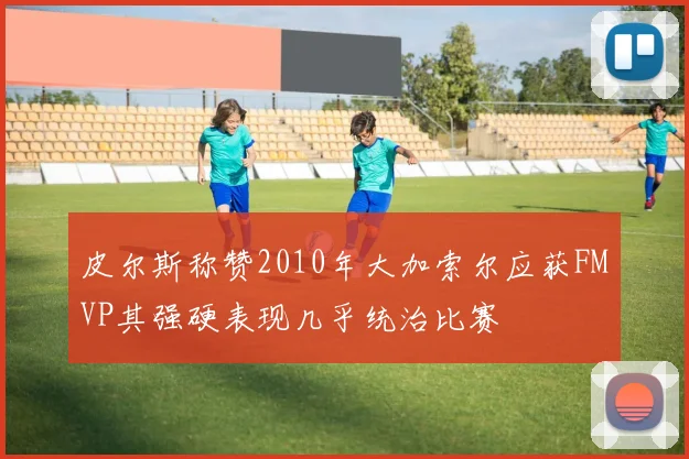 皮尔斯称赞2010年大加索尔应获FMVP其强硬表现几乎统治比赛