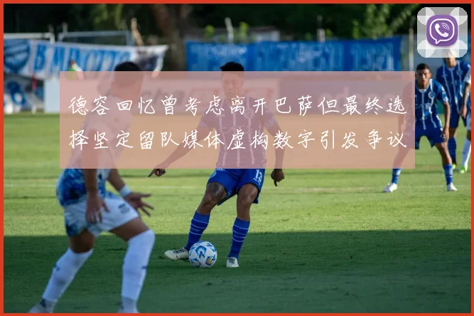 德容回忆曾考虑离开巴萨但最终选择坚定留队媒体虚构数字引发争议