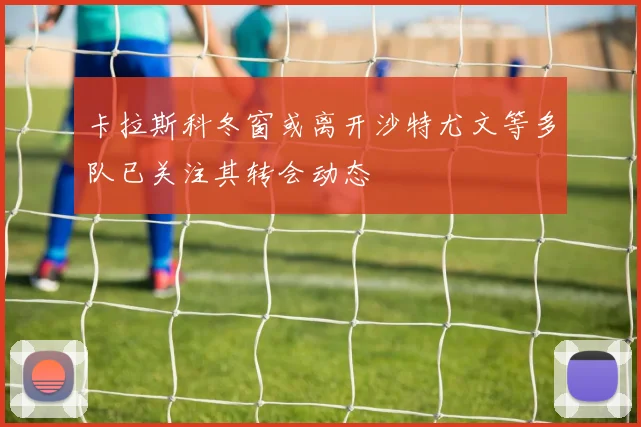 卡拉斯科冬窗或离开沙特尤文等多队已关注其转会动态