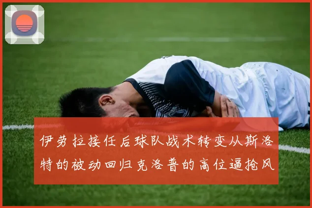 伊劳拉接任后球队战术转变从斯洛特的被动回归克洛普的高位逼抢风格