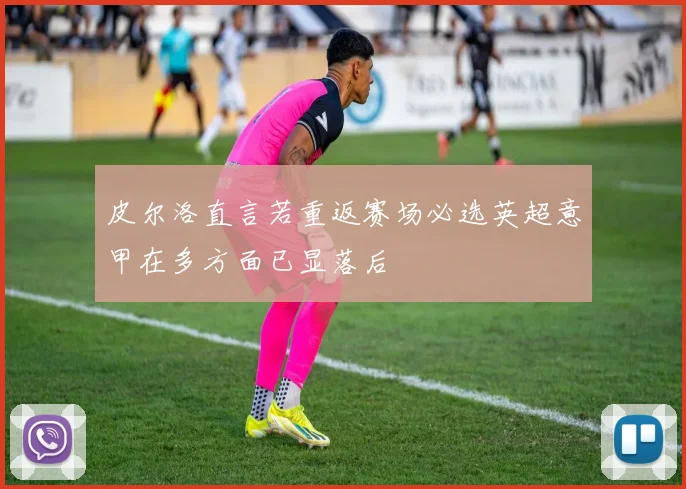 皮尔洛直言若重返赛场必选英超意甲在多方面已显落后