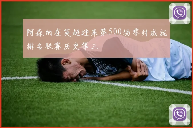 阿森纳在英超迎来第500场零封成就排名联赛历史第三
