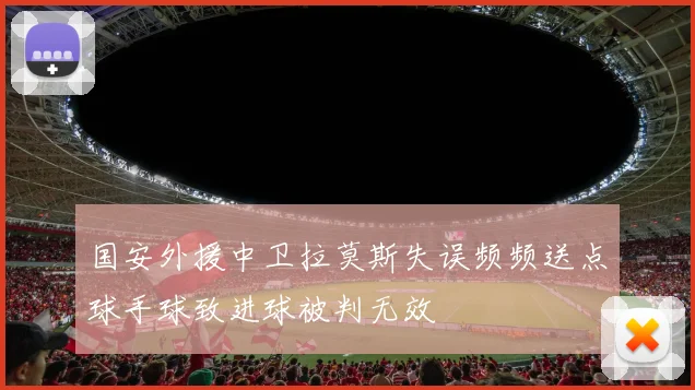 国安外援中卫拉莫斯失误频频送点球手球致进球被判无效